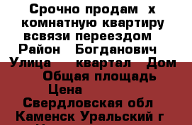 Срочно продам 3х комнатную квартиру,всвязи переездом › Район ­ Богданович › Улица ­ ! квартал › Дом ­ 14 › Общая площадь ­ 64 › Цена ­ 1 400 000 - Свердловская обл., Каменск-Уральский г. Недвижимость » Квартиры продажа   